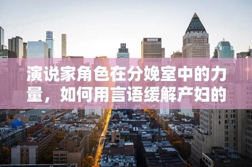 演说家角色在分娩室中的力量，如何用言语缓解产妇的焦虑？