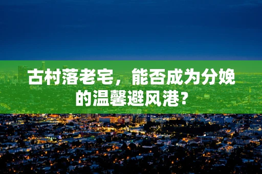 古村落老宅，能否成为分娩的温馨避风港？