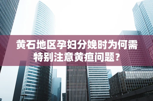 黄石地区孕妇分娩时为何需特别注意黄疸问题？