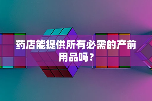 药店能提供所有必需的产前用品吗？