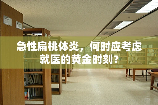 急性扁桃体炎，何时应考虑就医的黄金时刻？