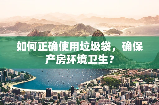 如何正确使用垃圾袋，确保产房环境卫生？