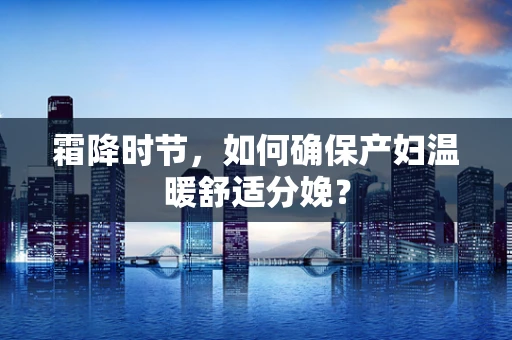 霜降时节，如何确保产妇温暖舒适分娩？