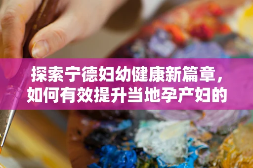 探索宁德妇幼健康新篇章，如何有效提升当地孕产妇的分娩安全意识？