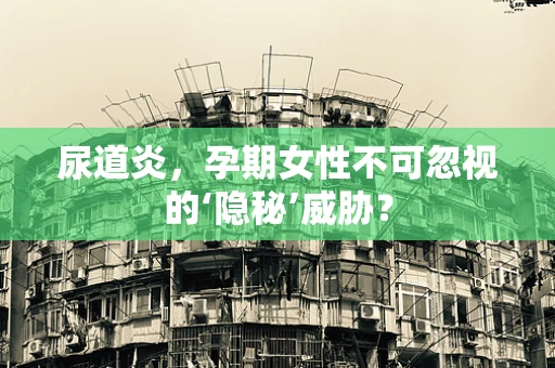 尿道炎，孕期女性不可忽视的‘隐秘’威胁？