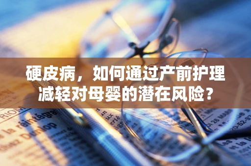 硬皮病，如何通过产前护理减轻对母婴的潜在风险？