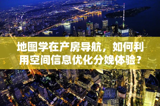 地图学在产房导航，如何利用空间信息优化分娩体验？