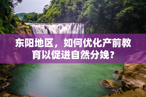 东阳地区，如何优化产前教育以促进自然分娩？