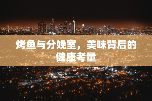 烤鱼与分娩室，美味背后的健康考量