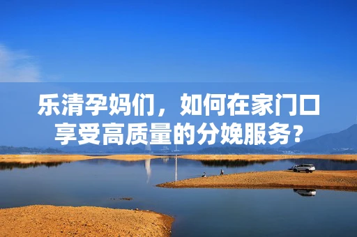 乐清孕妈们，如何在家门口享受高质量的分娩服务？