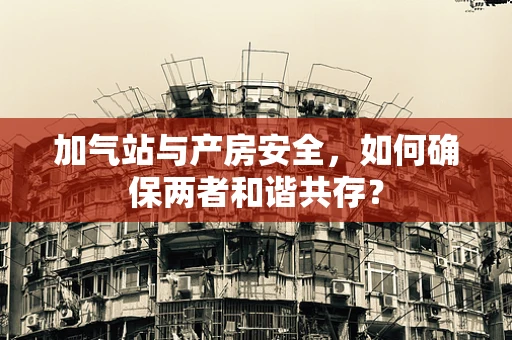 加气站与产房安全，如何确保两者和谐共存？