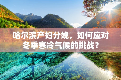 哈尔滨产妇分娩，如何应对冬季寒冷气候的挑战？