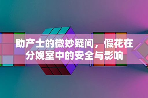 助产士的微妙疑问，假花在分娩室中的安全与影响
