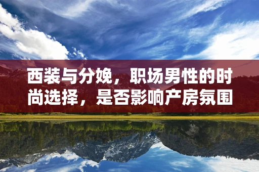 西装与分娩，职场男性的时尚选择，是否影响产房氛围？