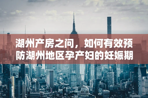 湖州产房之问，如何有效预防湖州地区孕产妇的妊娠期糖尿病？