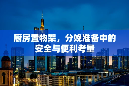 厨房置物架，分娩准备中的安全与便利考量
