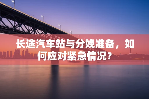 长途汽车站与分娩准备，如何应对紧急情况？