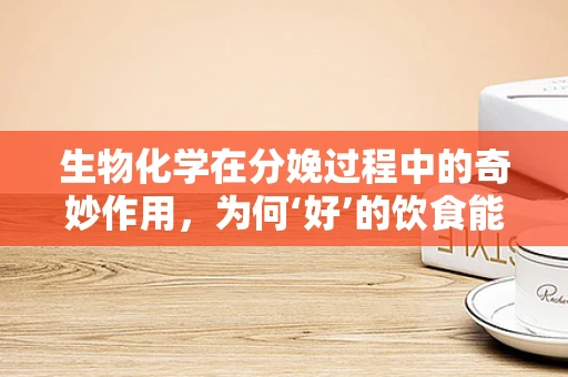 生物化学在分娩过程中的奇妙作用，为何‘好’的饮食能助力顺产？