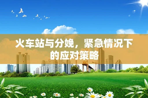 火车站与分娩，紧急情况下的应对策略