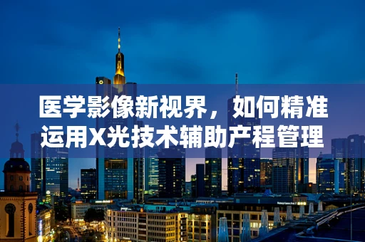 医学影像新视界，如何精准运用X光技术辅助产程管理？