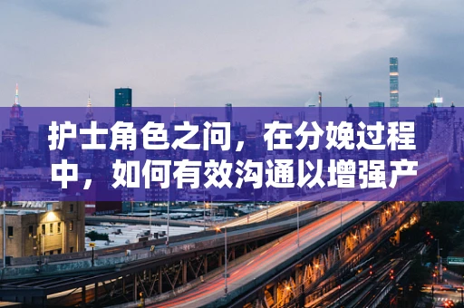 护士角色之问，在分娩过程中，如何有效沟通以增强产妇的信心与安全感？
