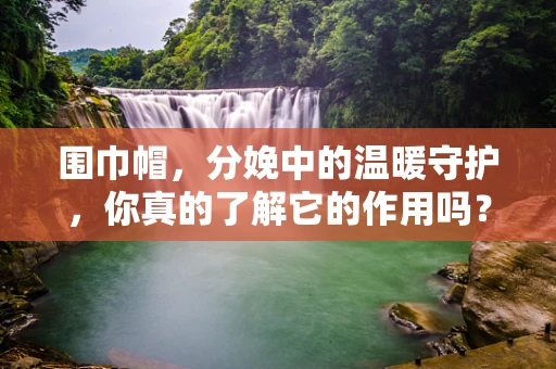 围巾帽，分娩中的温暖守护，你真的了解它的作用吗？