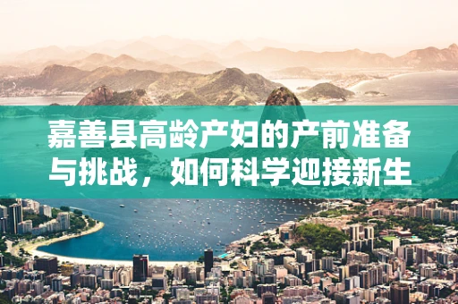 嘉善县高龄产妇的产前准备与挑战，如何科学迎接新生命？