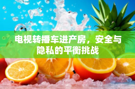 电视转播车进产房，安全与隐私的平衡挑战