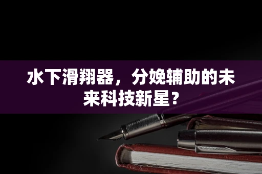 水下滑翔器，分娩辅助的未来科技新星？