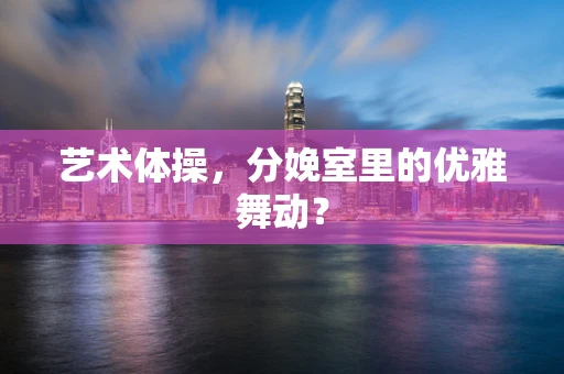 艺术体操，分娩室里的优雅舞动？