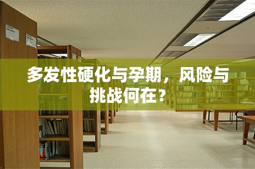 多发性硬化与孕期，风险与挑战何在？