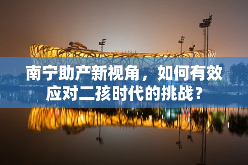 南宁助产新视角，如何有效应对二孩时代的挑战？