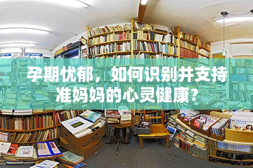 孕期忧郁，如何识别并支持准妈妈的心灵健康？