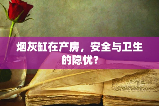 烟灰缸在产房，安全与卫生的隐忧？
