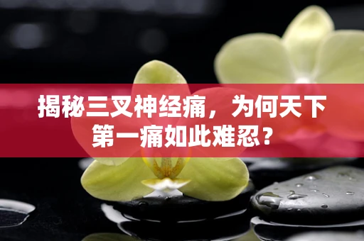 揭秘三叉神经痛，为何天下第一痛如此难忍？