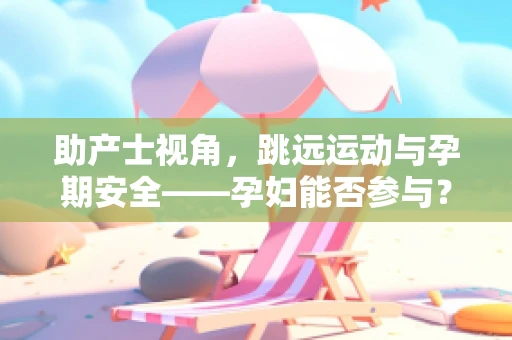 助产士视角，跳远运动与孕期安全——孕妇能否参与？