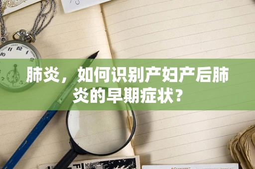 肺炎，如何识别产妇产后肺炎的早期症状？