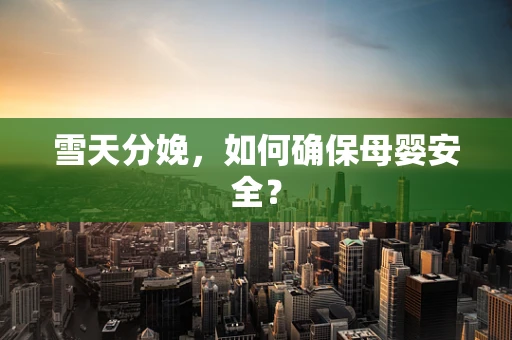 雪天分娩，如何确保母婴安全？