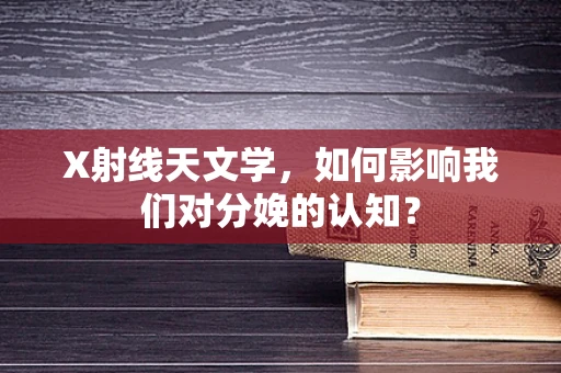 X射线天文学，如何影响我们对分娩的认知？