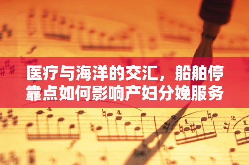 医疗与海洋的交汇，船舶停靠点如何影响产妇分娩服务？
