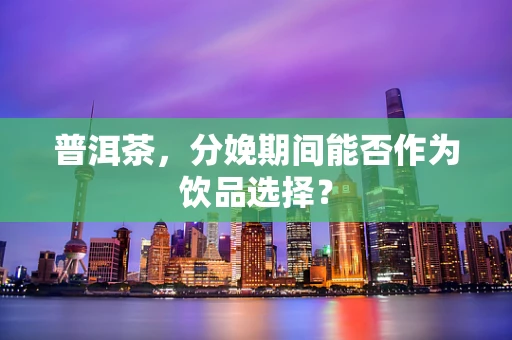 普洱茶，分娩期间能否作为饮品选择？