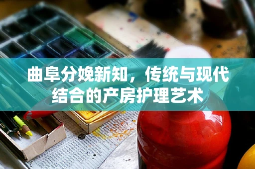 曲阜分娩新知，传统与现代结合的产房护理艺术