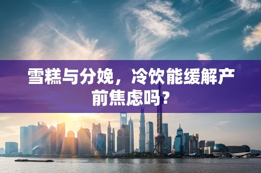 雪糕与分娩，冷饮能缓解产前焦虑吗？