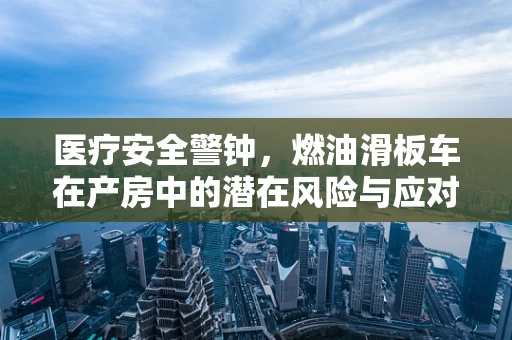 医疗安全警钟，燃油滑板车在产房中的潜在风险与应对策略