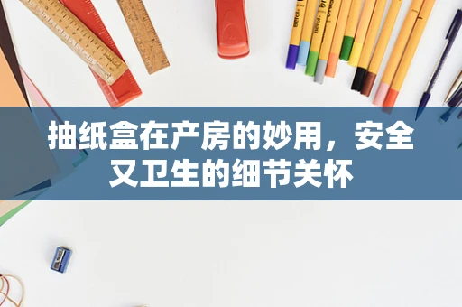 抽纸盒在产房的妙用，安全又卫生的细节关怀