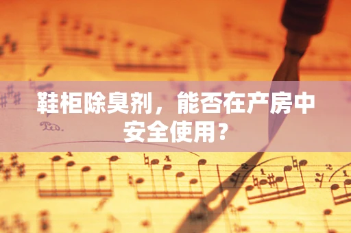 鞋柜除臭剂，能否在产房中安全使用？