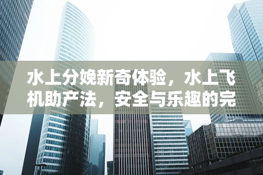 水上分娩新奇体验，水上飞机助产法，安全与乐趣的完美结合？