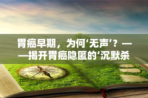 胃癌早期，为何‘无声’？——揭开胃癌隐匿的‘沉默杀手’面纱