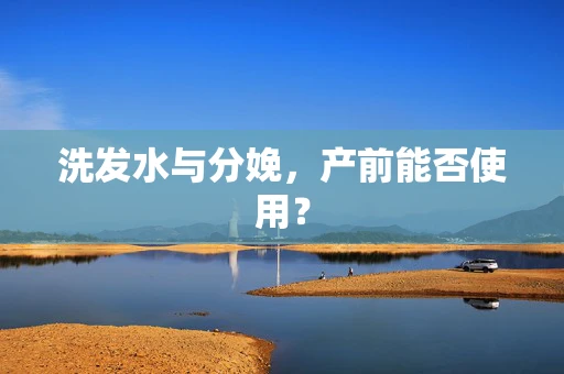 洗发水与分娩，产前能否使用？