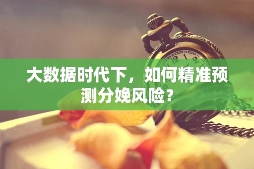 大数据时代下，如何精准预测分娩风险？